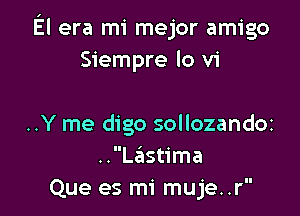 El era mi mejor amigo
Siempre lo vi

..Y me digo sollozandoz
..Lastima
Que es mi muje..r