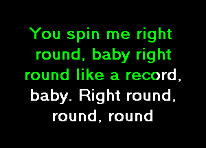 You spin me right
round, baby right

round like a record,
baby. Right round,
round, round