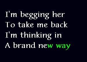 I'm begging her
To take me back

I'm thinking in
A brand new way