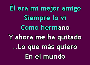 El era mi mejor amigo
Siempre lo vi
Como hermano
Y ahora me ha quitado
..Lo que mills quiero

En el mundo l