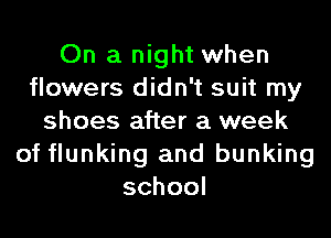 On a night when
flowers didn't suit my
shoes after a week
of flunking and bunking
school