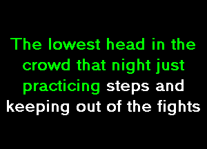 The lowest head in the
crowd that night just
practicing steps and

keeping out of the fights