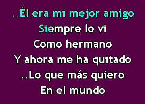 ..El era mi mejor amigo
Siempre lo vi
Como hermano
Y ahora me ha quitado
..Lo que mills quiero

En el mundo l