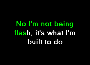 No I'm not being

flash, it's what I'm
built to do