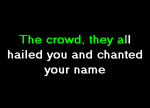 The crowd, they all

hailed you and chanted
your name