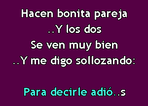 Hacen bonita pareja
..Y los dos
Se ven muy bien

..Y me digo sollozandoz

Para decirle adi6..s