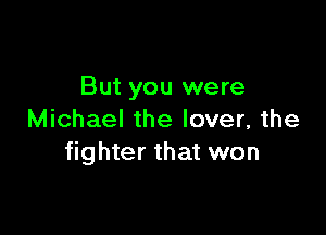But you were

Michael the lover, the
fighter that won