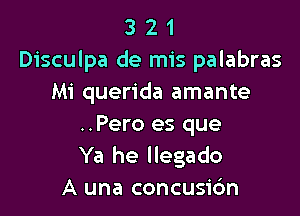 3 2 1
Disculpa de mis palabras
Mi querida amante

..Pero es que
Ya he llegado
A una concusic'm