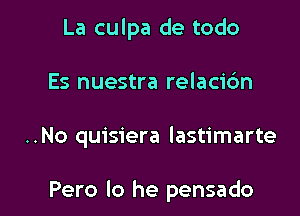 La culpa de todo
Es nuestra relacidn

..No quisiera lastimarte

Pero lo he pensado