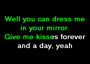 Well you can dress me
in your mirror.

Give me kisses forever
and a day, yeah