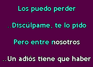 Los puedo perder
..Discdlpame, te lo pido
Pero entre nosotros

..Un adi6s tiene que haber