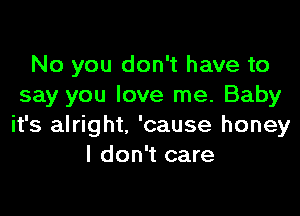 No you don't have to
say you love me. Baby

it's alright. 'cause honey
I don't care