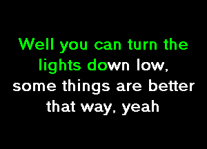 Well you can turn the
lights down low,

some things are better
that way, yeah