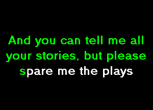 And you can tell me all

your stories, but please
spare me the plays