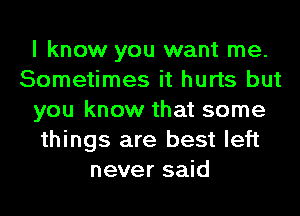 I know you want me.
Sometimes it hurts but
you know that some
things are best left
never said