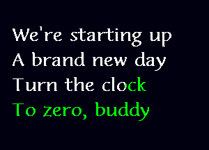 We're starting up
A brand new day

Turn the clock
To zero, buddy