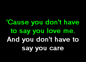 'Cause you don't have

to say you love me.
And you don't have to
say you care