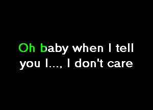 Oh baby when I tell

you l..., I don't care