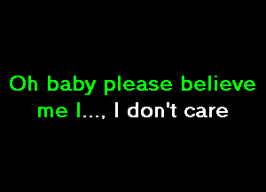 Oh baby please believe

me l..., I don't care