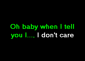 Oh baby when I tell

you l..., I don't care