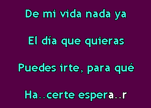 De mi Vida nada ya

El dia que quieras

Puedes irte, para que'z

Ha. .certe espera. .r