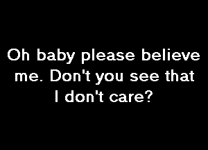 Oh baby please believe

me. Don't you see that
I don't care?