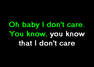 Oh baby I don't care.

You know, you know
that I don't care