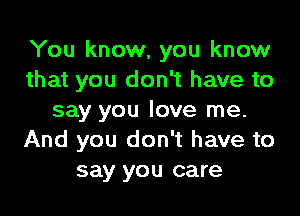 You know, you know
that you don't have to
say you love me.
And you don't have to
say you care