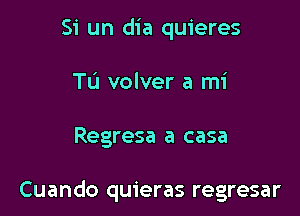 Si un dia quieres
TL'I volver a mi

Regresa a casa

Cuando quieras regresar