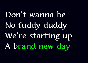 Don't wanna be
No fuddy daddy

We're starting up
A brand new day