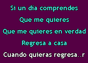 Si un dia comprendes
Que me quieres
Que me quieres en verdad
Regresa a casa

Cuando quieras regresa..r