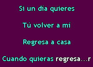 Si un dia quieres
Tu volver a mi

Regresa a casa

Cuando quieras regresa. . .r