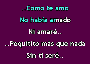 ..Como te amo
No habia amado

Ni amawn

..Poquitito mgis que nada

Sin ti sewn