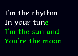 I'm the rhythm
In your tune

I'm the sun and
You're the moon