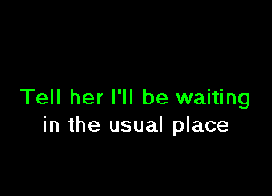 Tell her I'll be waiting
in the usual place