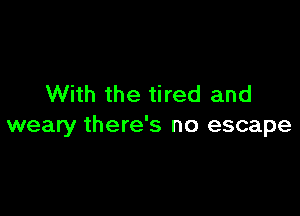 With the tired and

weary there's no escape