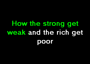 How the strong get

weak and the rich get
poor