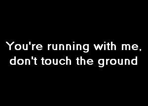 You're running with me,

don't touch the ground