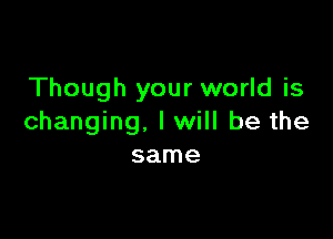 Though your world is

changing. I will be the
same