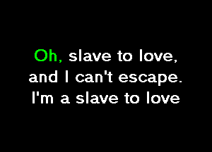 Oh, slave to love,

and I can't escape.
I'm a slave to love