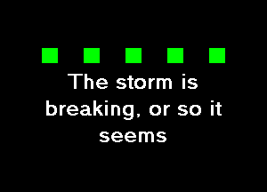 El III E El CI
The storm is

breaking, or so it
seems