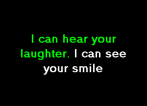 I can hear your

laughter. I can see
your smile