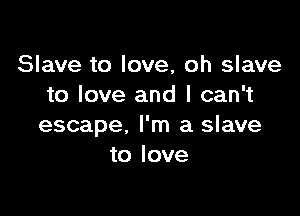 Slave to love, oh slave
to love and I can't

escape. I'm a slave
to love