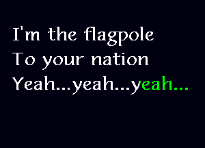 I'm the flagpole
To your nation

Yeah...yeah...yeah...