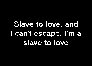 Slave to love, and

I can't escape. I'm a
slave to love