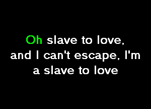 Oh slave to love,

and I can't escape, I'm
a slave to love