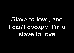 Slave to love, and

I can't escape, I'm a
slave to love