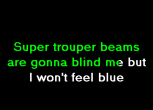 Super trouper beams

are gonna blind me but
I won't feel blue