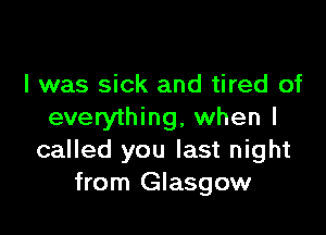 l was sick and tired of

everything, when I
called you last night
from Glasgow