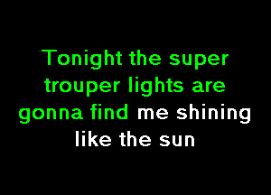 Tonight the super
trouper lights are

gonna find me shining
like the sun